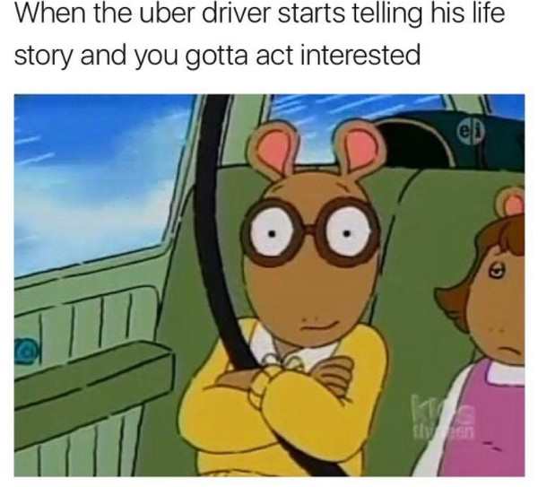 relatable life memes - When the uber driver starts telling his life story and you gotta act interested