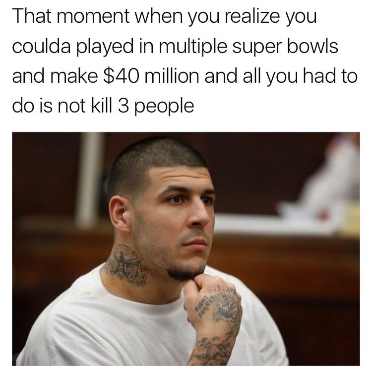 memes - aaron hernandez memes - That moment when you realize you coulda played in multiple super bowls and make $40 million and all you had to do is not kill 3 people