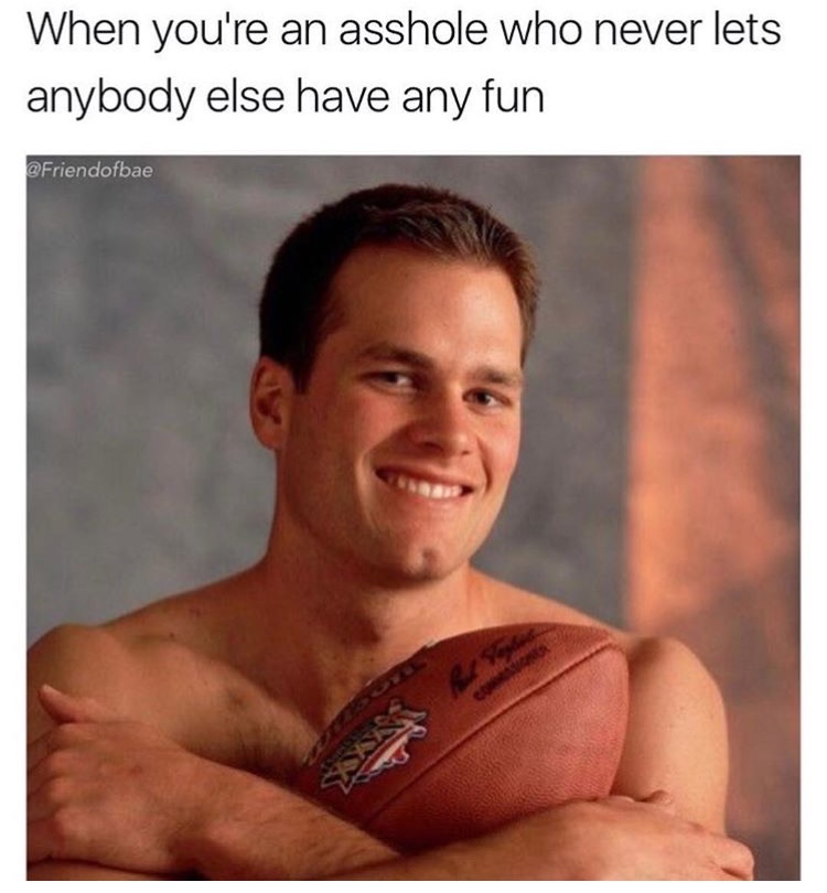 memes - tom brady memes - When you're an asshole who never lets anybody else have any fun