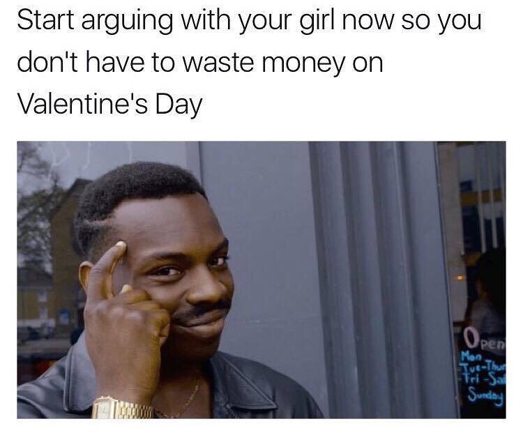 memes - you don t have to meme - Start arguing with your girl now so you don't have to waste money on Valentine's Day Open Mon TueThe Sunding