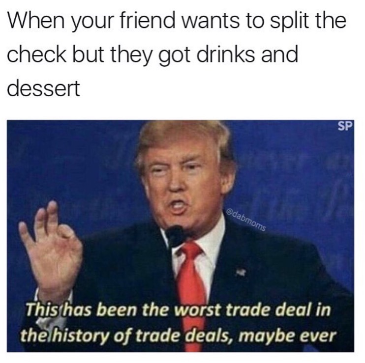 memes - dankest meme of all time - When your friend wants to split the check but they got drinks and dessert Sp This has been the worst trade deal in the history of trade deals, maybe ever