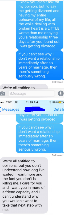 document - I know you didn't ask for my opinion, but I'd say me getting divorced and having my entire upheaval of my life, all the while dealing with broken heart is a Little worse than me denying you a relationship three days after you found out I was ge