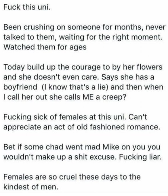 document - Fuck this uni. Been crushing on someone for months, never talked to them, waiting for the right moment. Watched them for ages Today build up the courage to by her flowers and she doesn't even care. Says she has a boyfriend 1 know that's a lie a