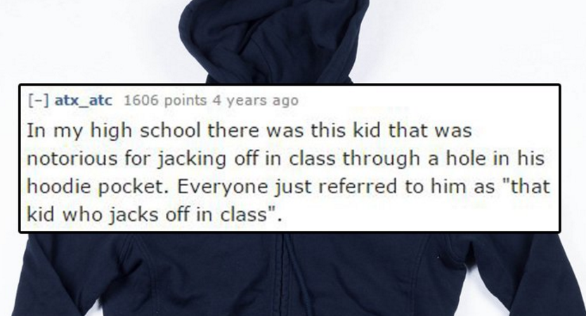 high school sex story - atx_atc 1606 points 4 years ago In my high school there was this kid that was notorious for jacking off in class through a hole in his hoodie pocket. Everyone just referred to him as "that kid who jacks off in class".