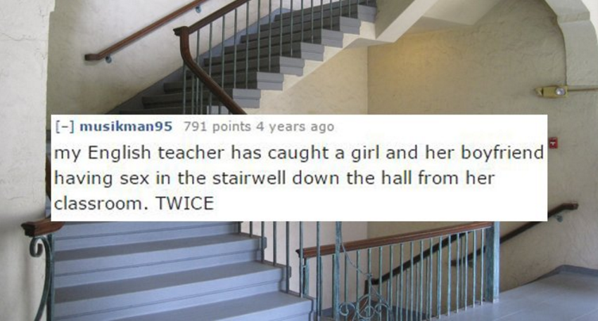 Student - musikman95 791 points 4 years ago my English teacher has caught a girl and her boyfriend having sex in the stairwell down the hall from her classroom. Twice