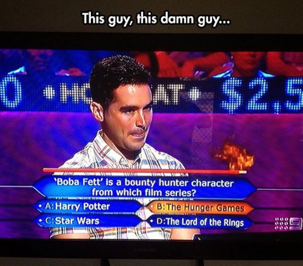 funniest who wants to be a millionaire questions - This guy, this damn guy... At# $2.5 Wan M 'Boba Fett' is a bounty hunter character from which film series? A Harry Potter BThe Hunger Games C Star Wars DThe Lord of the Rings