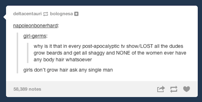 tumblr - heartbleed - deltacentauri bolognesa napoleonbonerhard girlgerms why is it that in every postapocalyptic tv showLost all the dudes grow beards and get all shaggy and None of the women ever have any body hair whatsoever girls don't grow hair ask a