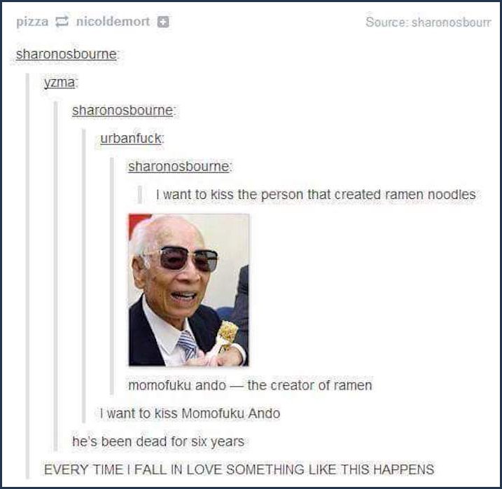 tumblr - momofuku ando meme - pizza nicoldemort Source sharonosbour sharonosbourne yzma sharonosbourne urbanfuck sharonosbourne I want to kiss the person that created ramen noodles momofuku ando the creator of ramen I want to kiss Momofuku Ando he's been 