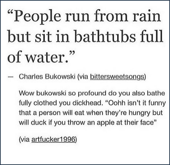 tumblr - handwriting - People run from rain but sit in bathtubs full of water. Charles Bukowski via bittersweetsongs Wow bukowski so profound do you also bathe fully clothed you dickhead. "Oohh isn't it funny that a person will eat when they're hungry but