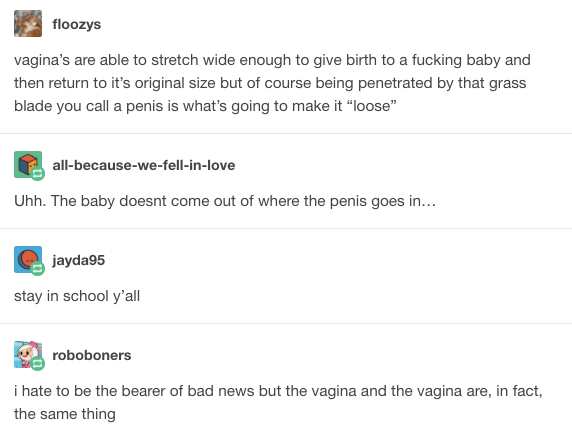 vagina jokes - floozys vagina's are able to stretch wide enough to give birth to a fucking baby and then return to it's original size but of course being penetrated by that grass blade you call a penis is what's going to make it "loose" allbecausewefellin