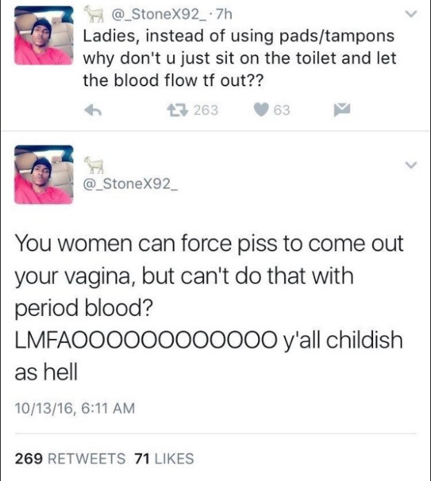 female anatomy funny - Ladies, instead of using padstampons why don't u just sit on the toilet and let the blood flow tf out?? 6 27 263 63 @ StoneX92_ You women can force piss to come out your vagina, but can't do that with period blood? LMFAOO0000000000 