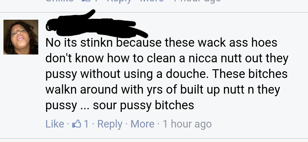 pet - 9 No its stinkn because these wack ass hoes don't know how to clean a nicca nutt out they pussy without using a douche. These bitches walkn around with yrs of built up nutt n they pussy ... sour pussy bitches 61 More 1 hour ago