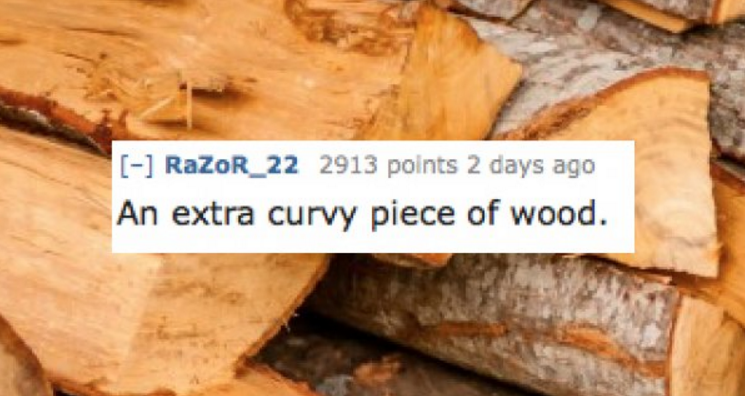 lumber - RaZoR_22 2913 points 2 days ago An extra curvy piece of wood.