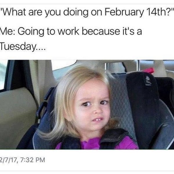 memes - valentines day memes work - 'What are you doing on February 14th?" Me Going to work because it's a Tuesday.... 2717,