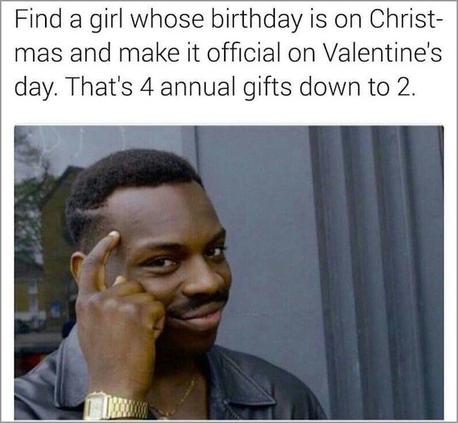 memes - can t lose 2020 election - Find a girl whose birthday is on Christ mas and make it official on Valentine's day. That's 4 annual gifts down to 2.