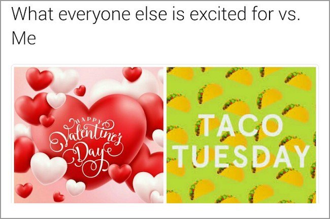 memes - happy valentines day everyone - What everyone else is excited for vs. Me guntine's Taco Opalenia Days Taco Tuesday