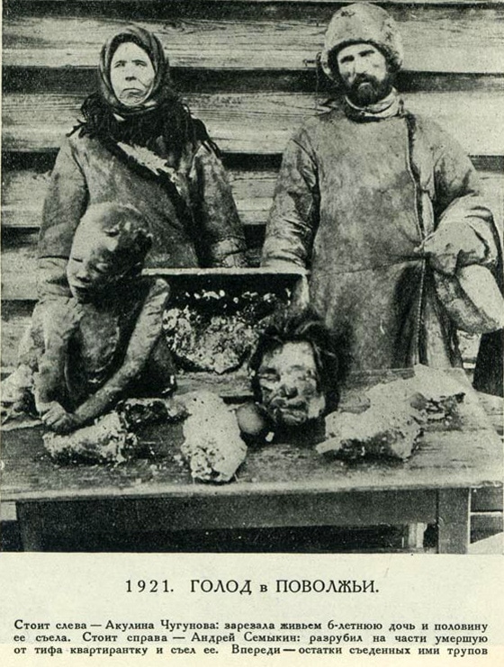 Cannibals during the famine in Russia 1921. To the left – Akulina Chugunova, killed and half ate her 6 year old daughter. To the right – Andrey Semykin, chopped up his renter who died of fever. In the front – remains of the bodies they ate.

This famine killed an estimated 5 million, primarily affecting the Volga and Ural River regions.
The famine resulted from combined effects of economic disturbance, which had already started during World War I, and continued through the disturbances of the Russian Revolution, and Russian Civil War with its policy of War Communism, especially prodrazvyorstka, exacerbated by rail systems that could not distribute food efficiently.