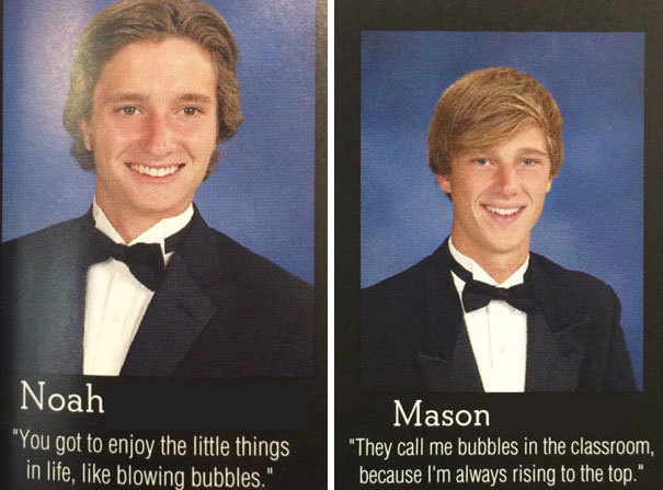 funniest yearbook quotes - Noah "You got to enjoy the little things in life, blowing bubbles." Mason "They call me bubbles in the classroom, because I'm always rising to the top."