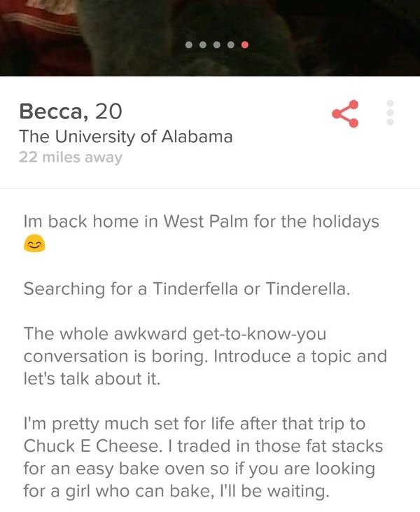tinder - document - Becca, 20 The University of Alabama 22 miles away Im back home in West Palm for the holidays Searching for a Tinderfella or Tinderella. The whole awkward gettoknowyou conversation is boring. Introduce a topic and let's talk about it. I