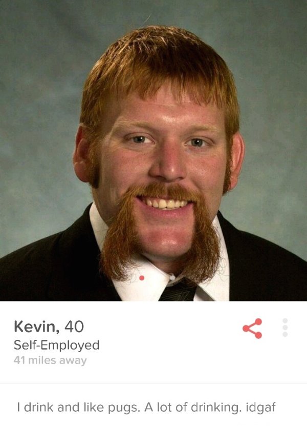 tinder - ginger handlebar mustache - Kevin, 40 SelfEmployed 41 miles away I drink and pugs. A lot of drinking. idgaf
