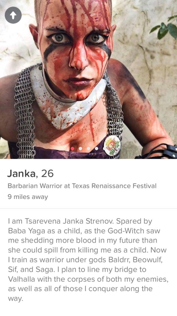 tinder - tinder funny profiles - Cocco C cccc Cocco Ecco Miller Janka, 26 Barbarian Warrior at Texas Renaissance Festival 9 miles away I am Tsarevena Janka Strenov. Spared by Baba Yaga as a child, as the GodWitch saw me shedding more blood in my future th