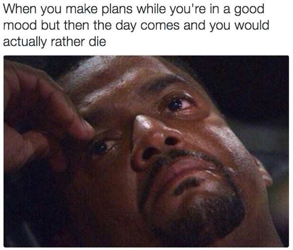 meme plans - When you make plans while you're in a good mood but then the day comes and you would actually rather die