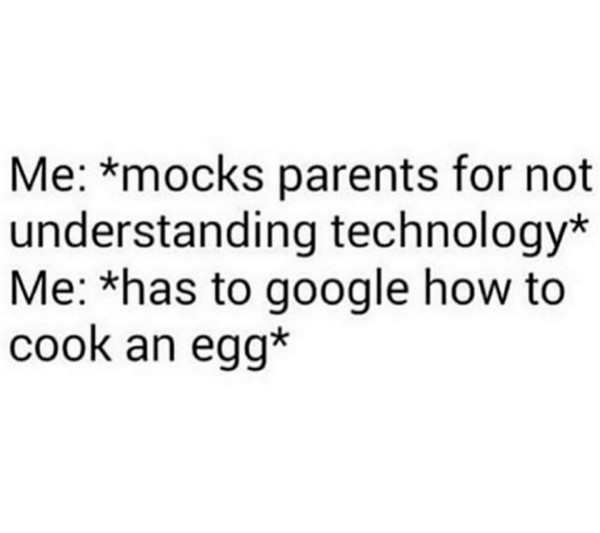 unwanted breakup quotes - Me mocks parents for not understanding technology Me has to google how to cook an egg