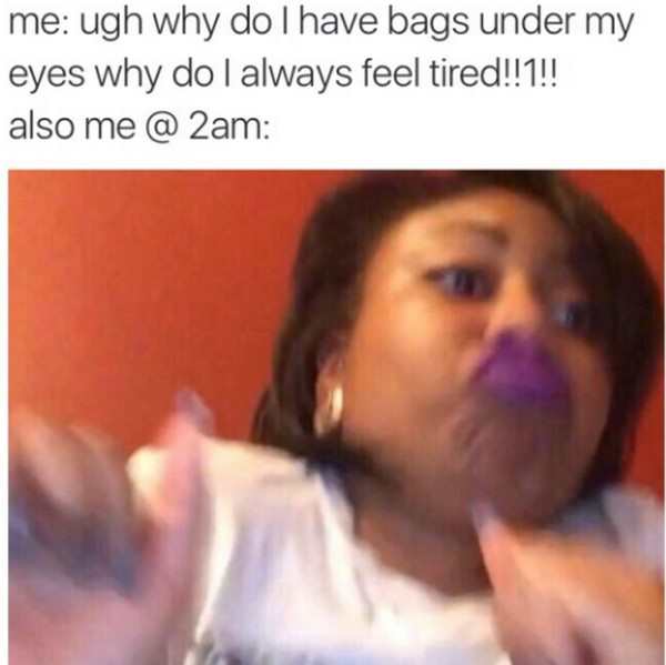 me ugh why do i have bags under my eyes why do i always feel tired 1 - me ugh why do I have bags under my eyes why do I always feel tired!!1!! also me @ 2am