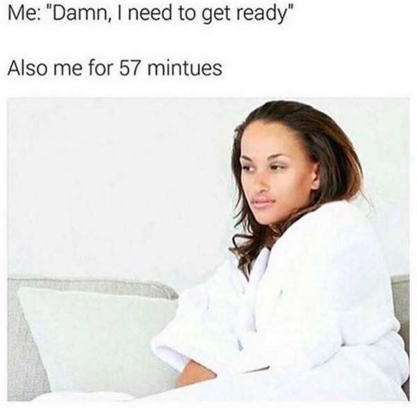 getting ready memes - Me "Damn, I need to get ready" Also me for 57 mintues