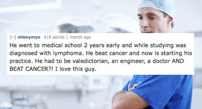 ohboymyo 419 points 1 month ago He went to medical school 2 years early and while studying was diagnosed with lymphoma. He beat cancer and now is starting his practice. He had to be valedictorian, an engineer, a doctor And Beat Cancer?! I love this guy.