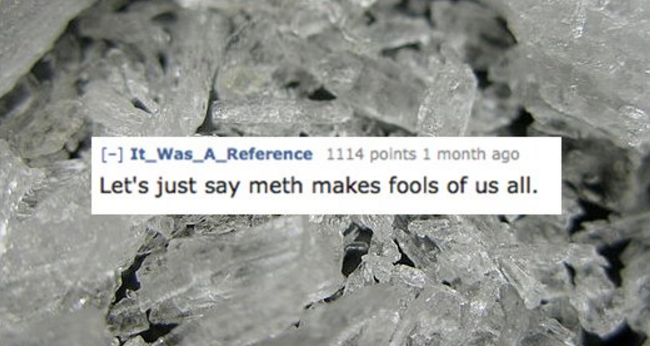 crystal meth - It_Was_A_Reference 1114 points 1 month ago Let's just say meth makes fools of us all.