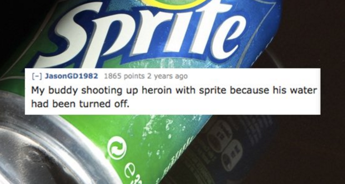 sprite - Sprite JasonGD1982 1865 points 2 years ago My buddy shooting up heroin with sprite because his water had been turned off.