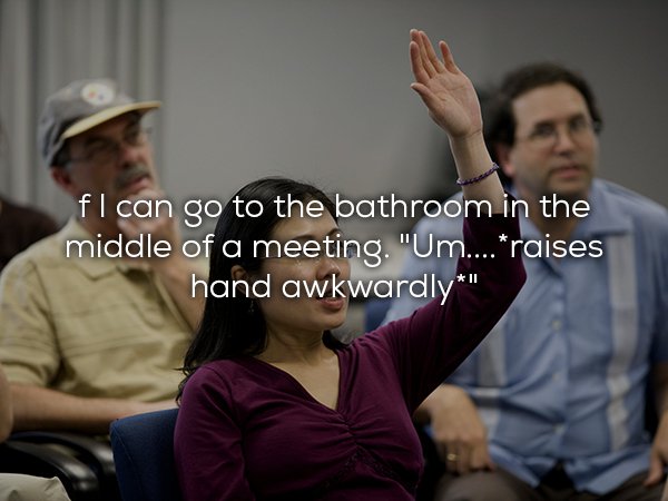 fl can go to the bathroom in the middle of a meeting. "Um.... raises hand awkwardly"