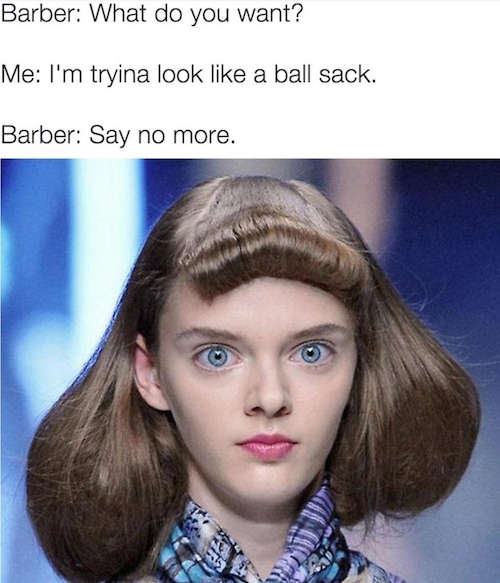 memes - ballsack haircut - Barber What do you want? Me I'm tryina look a ball sack. Barber Say no more.