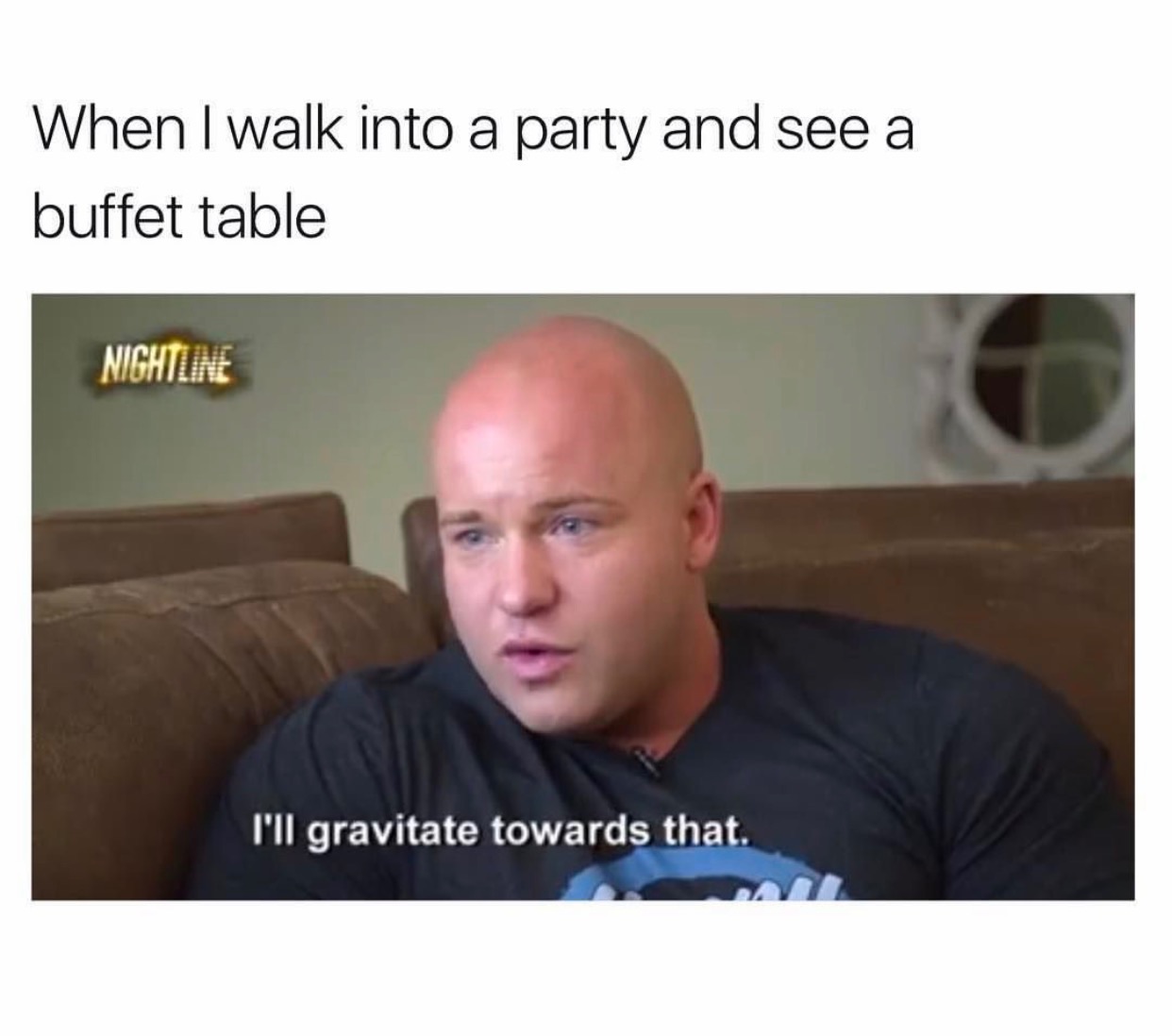 dankest memes on the web - When I walk into a party and see a buffet table Nightline I'll gravitate towards that.