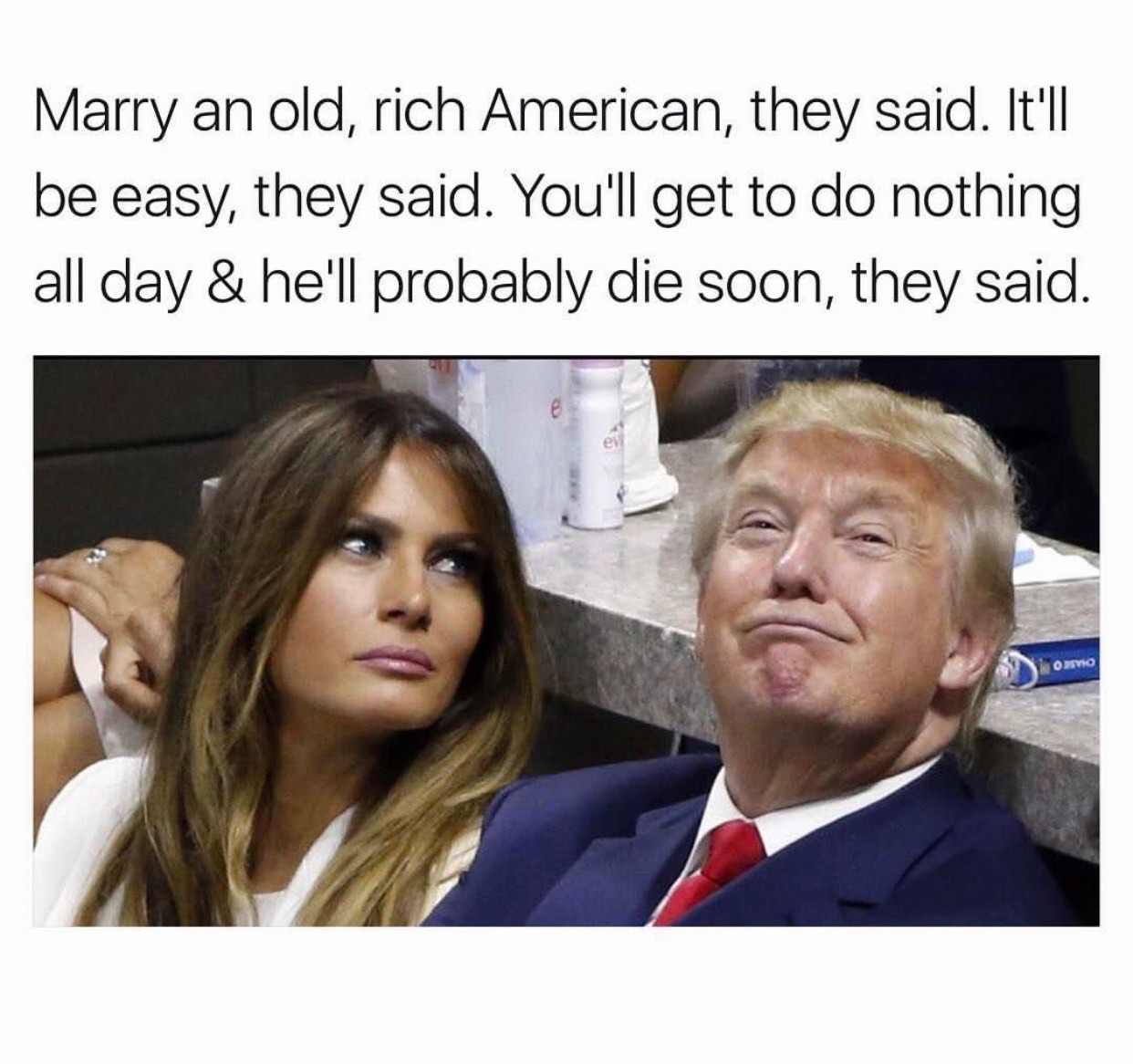 funny trump memes - Marry an old, rich American, they said. It'll be easy, they said. You'll get to do nothing all day & he'll probably die soon, they said.