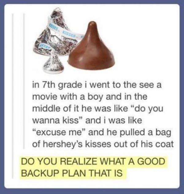 hershey kiss meme - in 7th grade i went to the see a movie with a boy and in the middle of it he was "do you wanna kiss" and i was "excuse me" and he pulled a bag of hershey's kisses out of his coat Do You Realize What A Good Backup Plan That Is