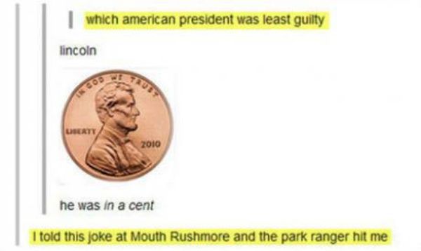 cents puns - which american president was least guilty lincoln 2010 he was in a cent I told this joke at Mouth Rushmore and the park ranger hit me