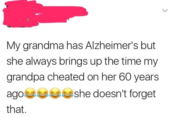 forgot today is my birthday - My grandma has Alzheimer's but she always brings up the time my grandpa cheated on her 60 years ago esas she doesn't forget that.