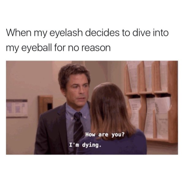 i m so dramatic meme - When my eyelash decides to dive into my eyeball for no reason How are you? I'm dying