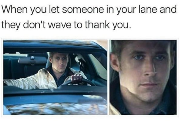 ryan gosling drive - When you let someone in your lane and they don't wave to thank you.