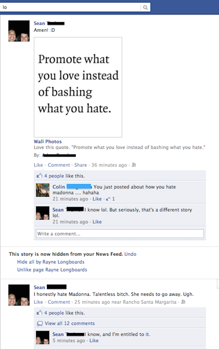facebook hypocrites - lo Sean Amen! D Promote what you love instead of bashing what you hate. Wall Photos Love this quote. "Promote what you love instead of bashing what you hate." By A . Comment . 36 minutes ago 4 people this. Colin You just posted about
