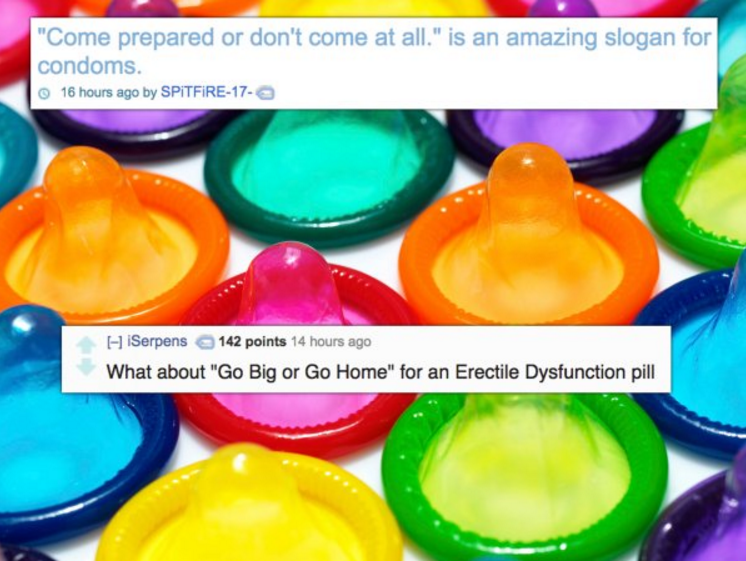 coloured condoms - "Come prepared or don't come at all." is an amazing slogan for condoms 16 hours ago by Spitfire17.0 HiSerpens 142 points 14 hours ago What about "Go Big or Go Home" for an Erectile Dysfunction pill