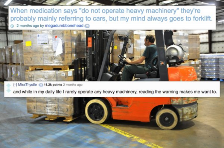 operator forklift - When medication says "do not operate heavy machinery" they're probably mainly referring to cars, but my mind always goes to forklift. 2 months ago by megadumbbonehead MissThyste points 2 months ago and while in my daily life I rarely o