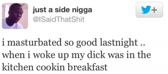 Dirty tweet by Just a Side Nigga joking that he maturbated last night so well his dick was in the kitchen the next morning making breakfast