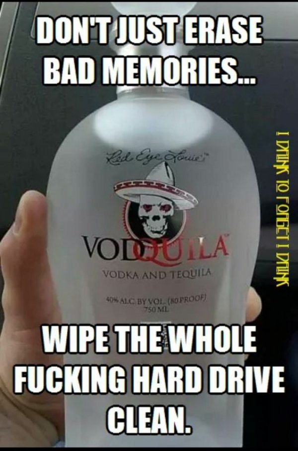 memes - funny tequila memes - Don'T Just Erase Bad Memories... Real Eye Troues 'I Dink To Forget I Diink Vodila Vodka And Tequila 40% Alc. By Vol. Soproof 750 Ml Wipe The Whole Fucking Hard Drive Clean.