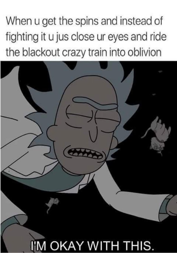 memes - you get the spins meme - When u get the spins and instead of fighting it u jus close ur eyes and ride the blackout crazy train into oblivion > I'M Okay With This.