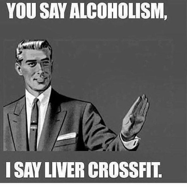memes - funny alcoholic memes - You Say Alcoholism, I Say Liver Crossfit.