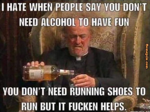 memes - you don t need alcohol to have fun - I Hate When People Say You Don'T Need Alcohol To Have Fun Memepile.com You Don'T Need Running Shoes To Run But It Fucken Helps.