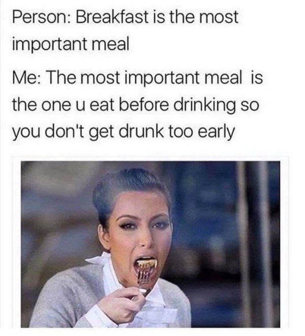 memes - drinking alcohol meme - Person Breakfast is the most important meal Me The most important meal is the one u eat before drinking so you don't get drunk too early